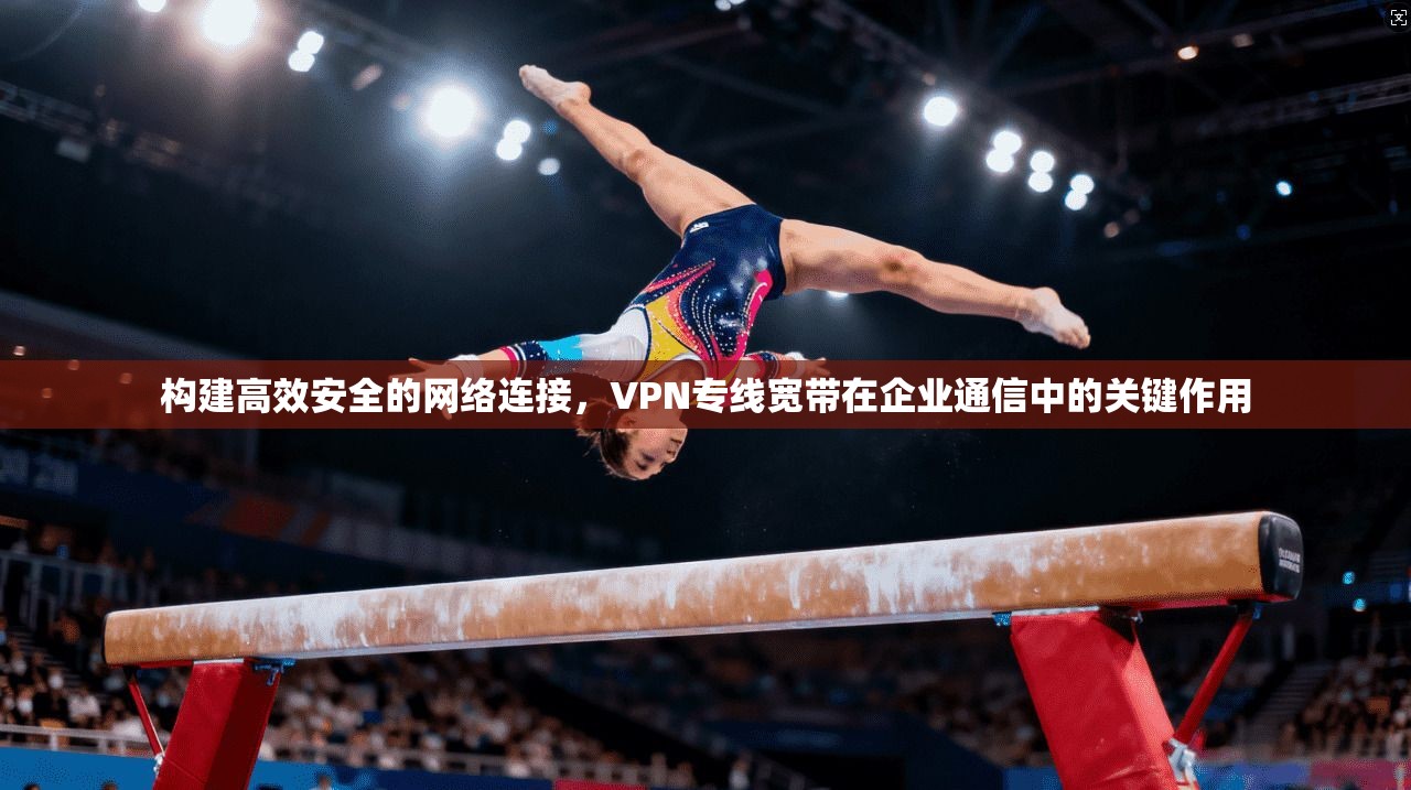 构建高效安全的网络连接，VPN专线宽带在企业通信中的关键作用  第1张