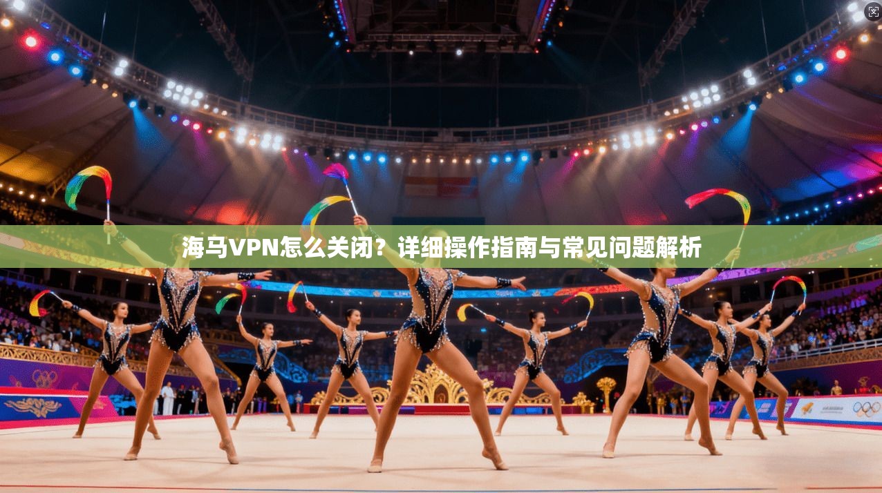 海马VPN怎么关闭?详细操作指南与常见问题解析 第1张 海马VPN怎么关闭?详细操作指南与常见问题解析 第1张
