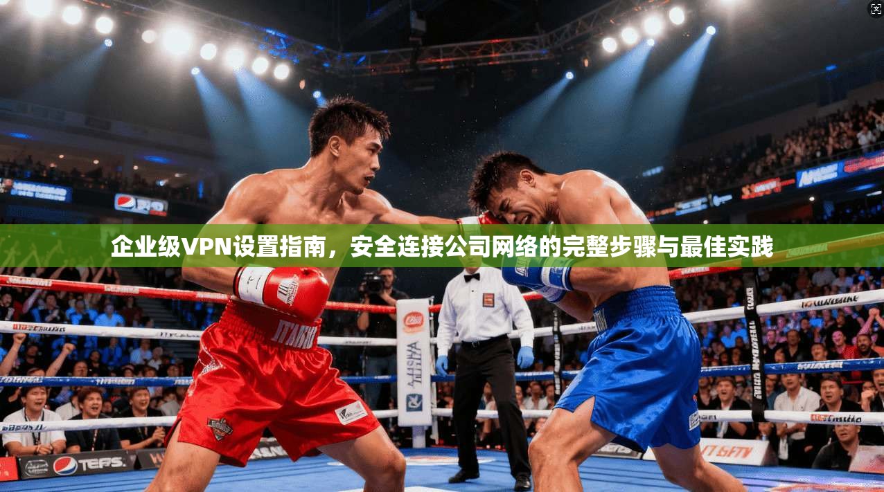 企业级VPN设置指南，安全连接公司网络的完整步骤与最佳实践  第1张