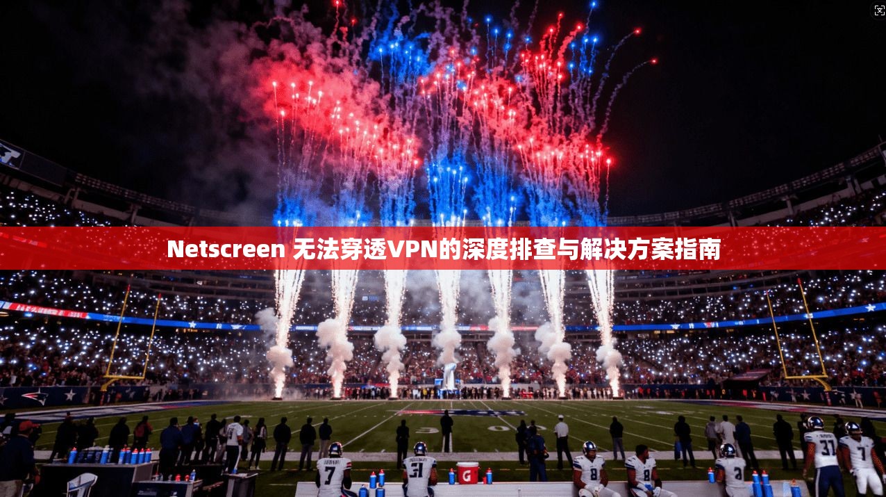 Netscreen 无法穿透VPN的深度排查与解决方案指南 第1张 Netscreen 无法穿透VPN的深度排查与解决方案指南 第1张
