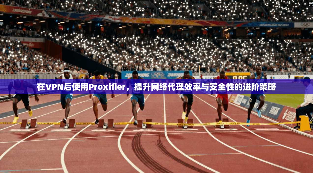 在VPN后使用Proxifier,提升网络代理效率与安全性的进阶策略 第1张 在VPN后使用Proxifier,提升网络代理效率与安全性的进阶策略 第1张