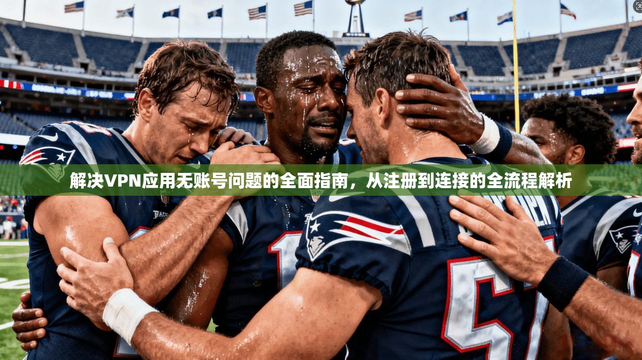 解决VPN应用无账号问题的全面指南，从注册到连接的全流程解析  第1张