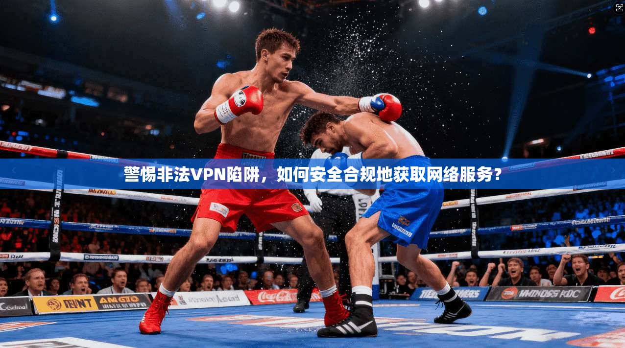 警惕非法VPN陷阱,如何安全合规地获取网络服务? 第1张 警惕非法VPN陷阱,如何安全合规地获取网络服务? 第1张