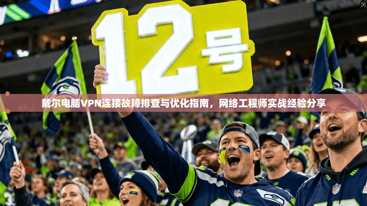 戴尔电脑VPN连接故障排查与优化指南,网络工程师实战经验分享 第1张 戴尔电脑VPN连接故障排查与优化指南,网络工程师实战经验分享 第1张