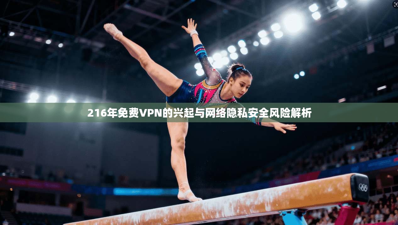 216年免费VPN的兴起与网络隐私安全风险解析 第1张 216年免费VPN的兴起与网络隐私安全风险解析 第1张