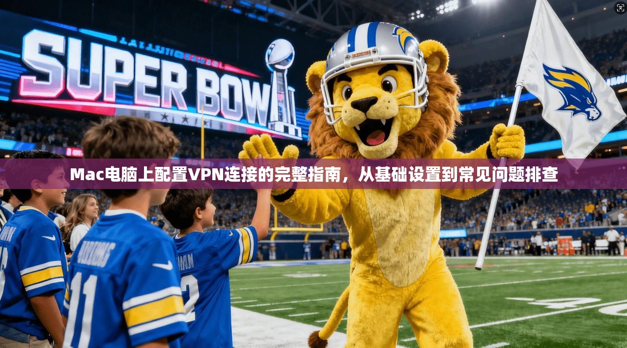 Mac电脑上配置VPN连接的完整指南,从基础设置到常见问题排查 第1张 Mac电脑上配置VPN连接的完整指南,从基础设置到常见问题排查 第1张