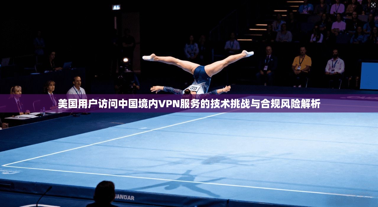美国用户访问中国境内VPN服务的技术挑战与合规风险解析 第1张 美国用户访问中国境内VPN服务的技术挑战与合规风险解析 第1张
