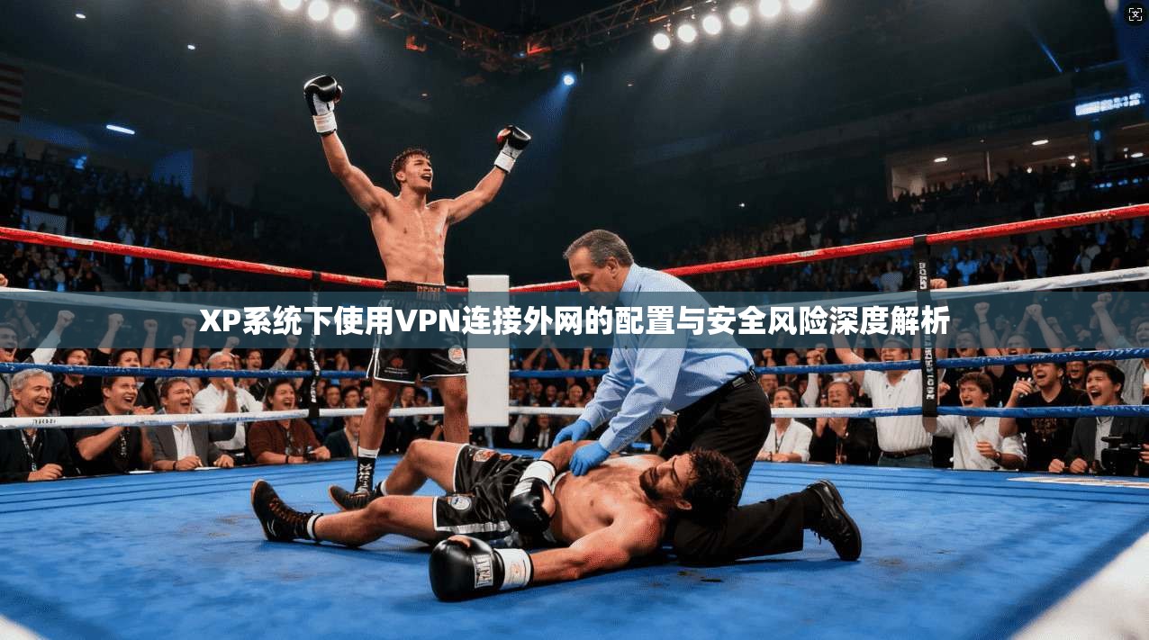 XP系统下使用VPN连接外网的配置与安全风险深度解析  第1张