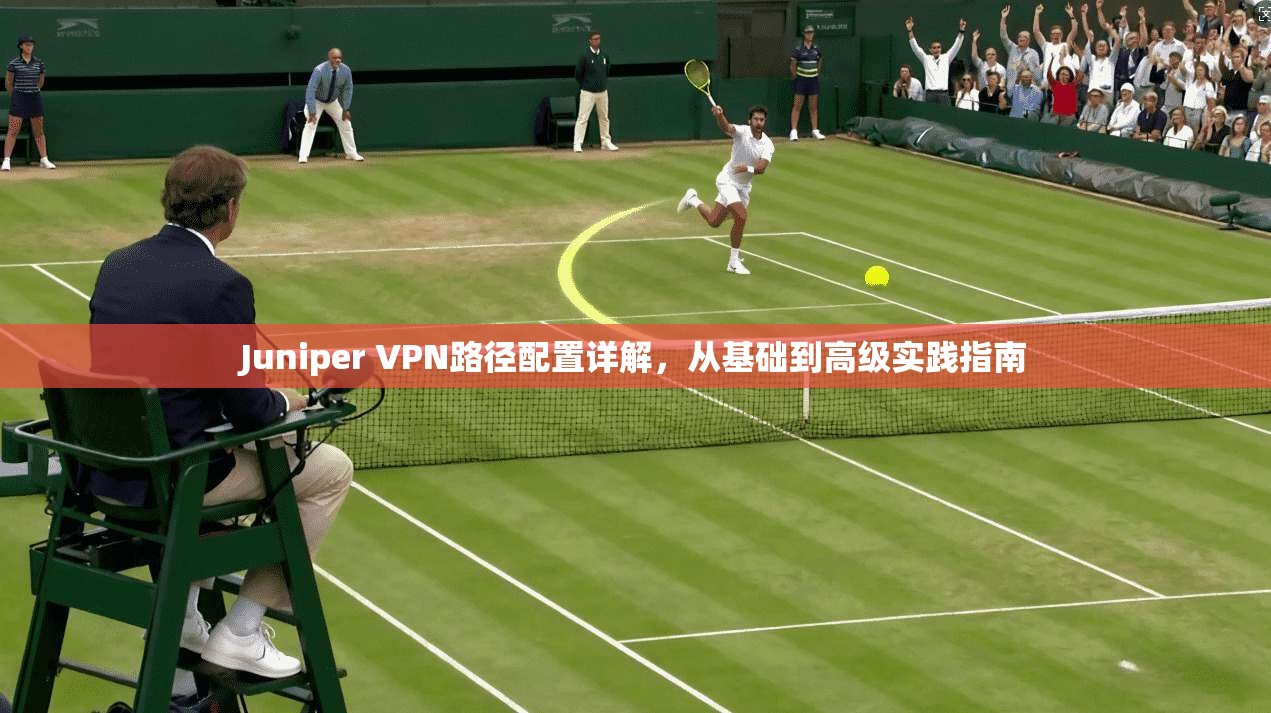 Juniper VPN路径配置详解,从基础到高级实践指南 第1张 Juniper VPN路径配置详解,从基础到高级实践指南 第1张