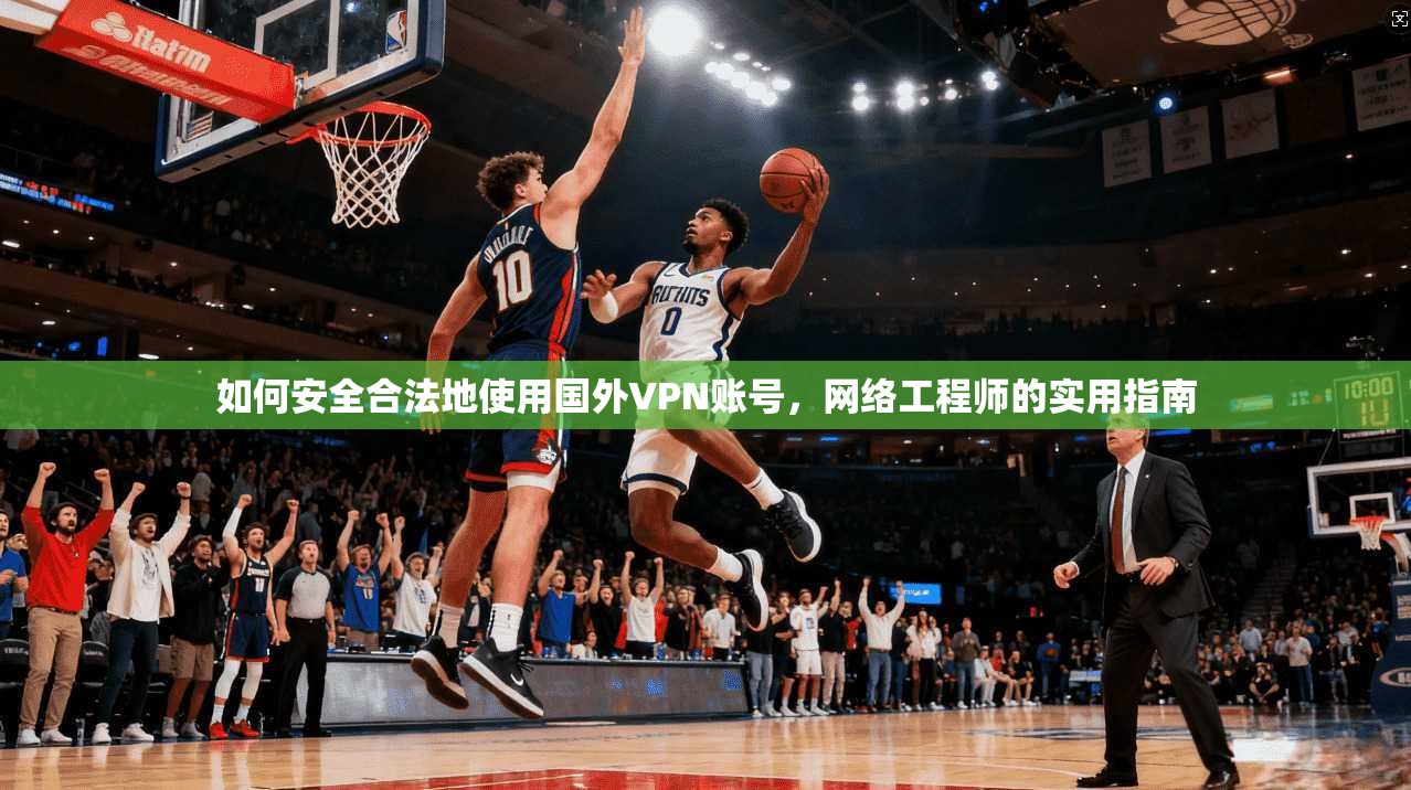 如何安全合法地使用国外VPN账号,网络工程师的实用指南 第1张 如何安全合法地使用国外VPN账号,网络工程师的实用指南 第1张
