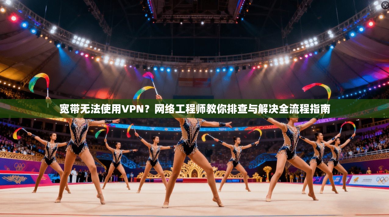 宽带无法使用VPN？网络工程师教你排查与解决全流程指南  第1张