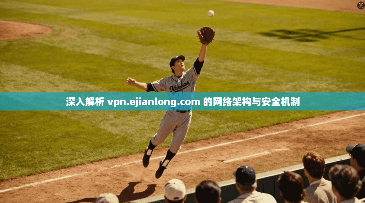 深入解析 vpn.ejianlong.com 的网络架构与安全机制  第1张