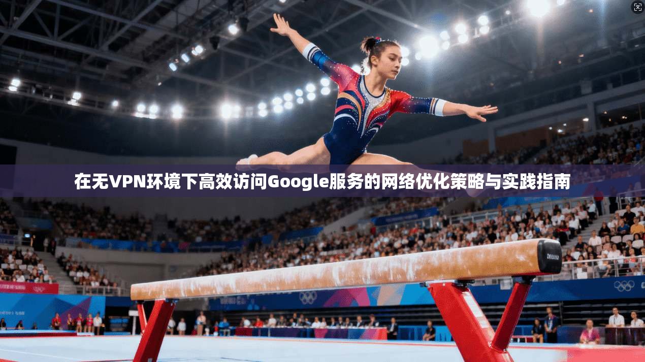 在无VPN环境下高效访问Google服务的网络优化策略与实践指南 第1张 在无VPN环境下高效访问Google服务的网络优化策略与实践指南 第1张
