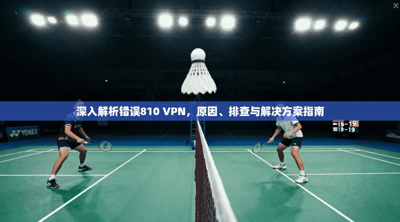 深入解析错误810 VPN,原因、排查与解决方案指南 第1张 深入解析错误810 VPN,原因、排查与解决方案指南 第1张