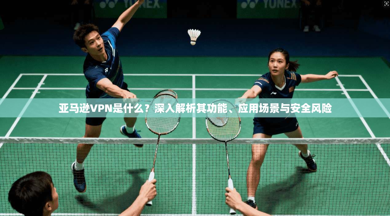 亚马逊VPN是什么？深入解析其功能、应用场景与安全风险  第1张
