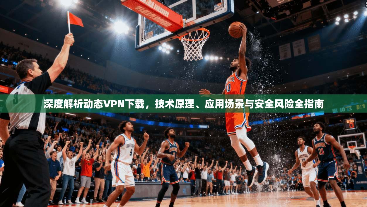 深度解析动态VPN下载,技术原理、应用场景与安全风险全指南 第1张 深度解析动态VPN下载,技术原理、应用场景与安全风险全指南 第1张