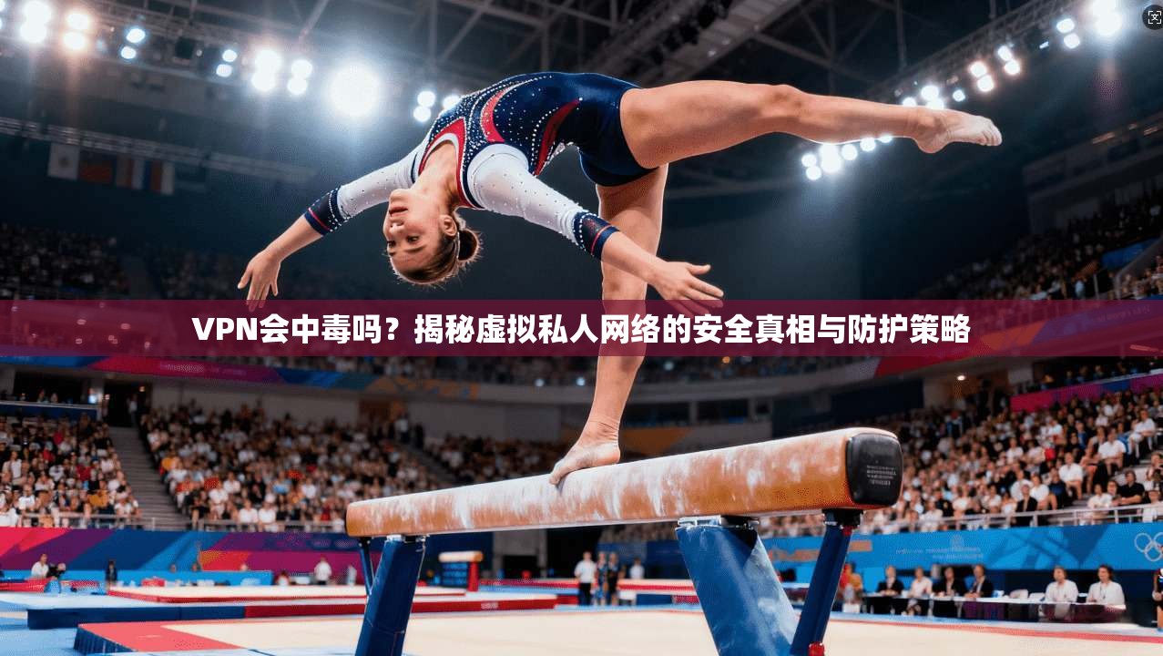 VPN会中毒吗？揭秘虚拟私人网络的安全真相与防护策略  第1张