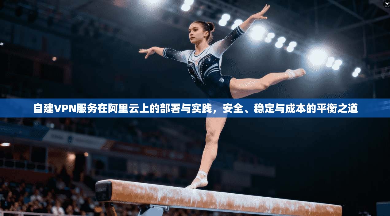 自建VPN服务在阿里云上的部署与实践,安全、稳定与成本的平衡之道 第1张 自建VPN服务在阿里云上的部署与实践,安全、稳定与成本的平衡之道 第1张
