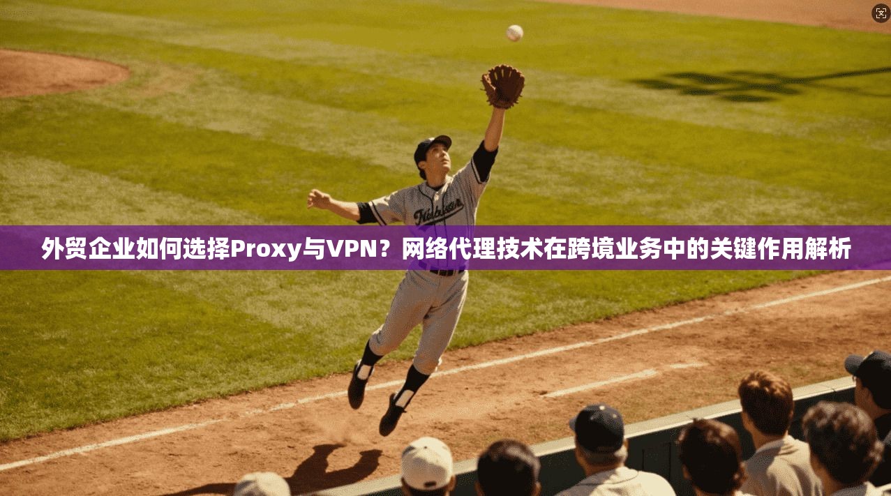 外贸企业如何选择Proxy与VPN?网络代理技术在跨境业务中的关键作用解析 第1张 外贸企业如何选择Proxy与VPN?网络代理技术在跨境业务中的关键作用解析 第1张