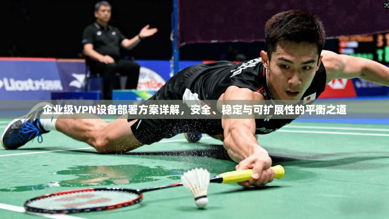 企业级VPN设备部署方案详解,安全、稳定与可扩展性的平衡之道 第1张 企业级VPN设备部署方案详解,安全、稳定与可扩展性的平衡之道 第1张