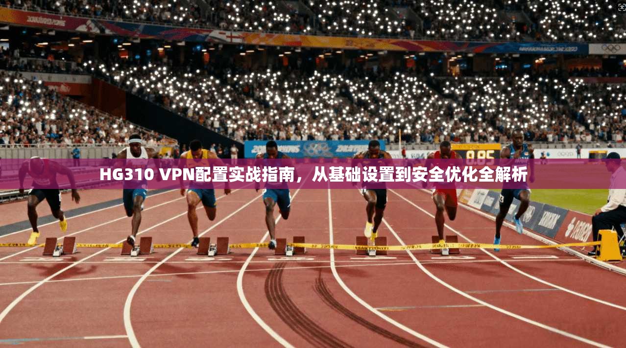 HG310 VPN配置实战指南,从基础设置到安全优化全解析 第1张 HG310 VPN配置实战指南,从基础设置到安全优化全解析 第1张