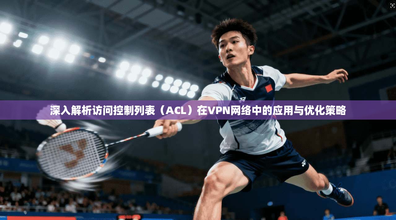 深入解析访问控制列表（ACL）在VPN网络中的应用与优化策略  第1张