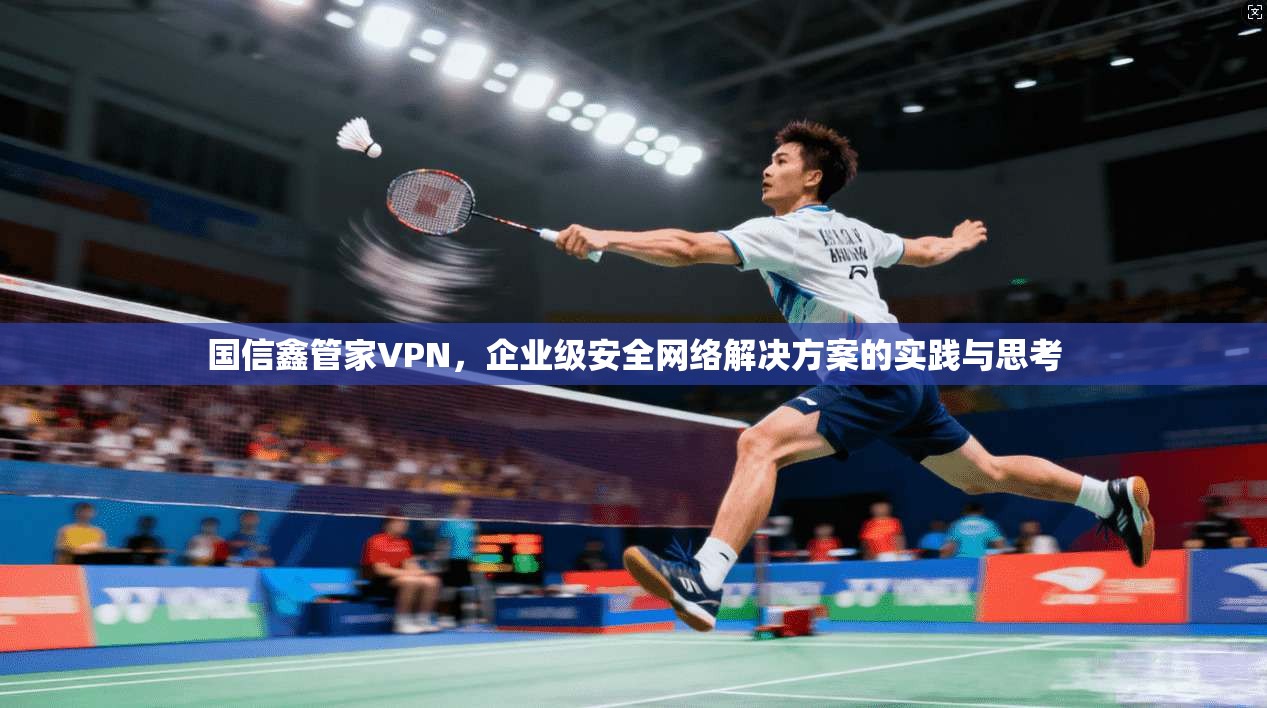国信鑫管家VPN,企业级安全网络解决方案的实践与思考 第1张 国信鑫管家VPN,企业级安全网络解决方案的实践与思考 第1张