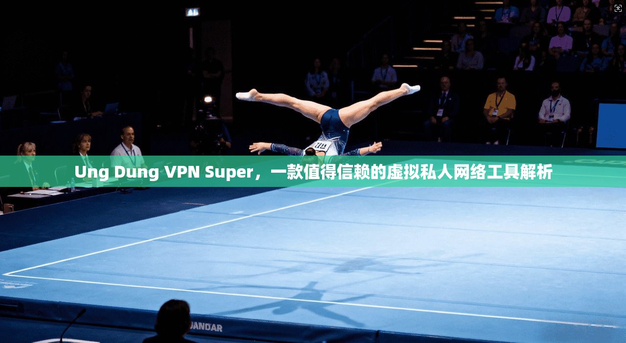 Ung Dung VPN Super,一款值得信赖的虚拟私人网络工具解析 第1张 Ung Dung VPN Super,一款值得信赖的虚拟私人网络工具解析 第1张