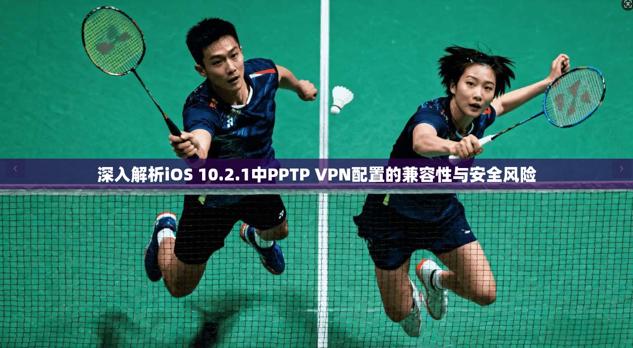 深入解析iOS 10.2.1中PPTP VPN配置的兼容性与安全风险 第1张 深入解析iOS 10.2.1中PPTP VPN配置的兼容性与安全风险 第1张