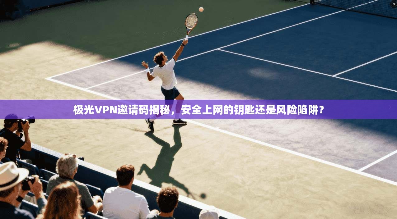 极光VPN邀请码揭秘,安全上网的钥匙还是风险陷阱? 第1张 极光VPN邀请码揭秘,安全上网的钥匙还是风险陷阱? 第1张