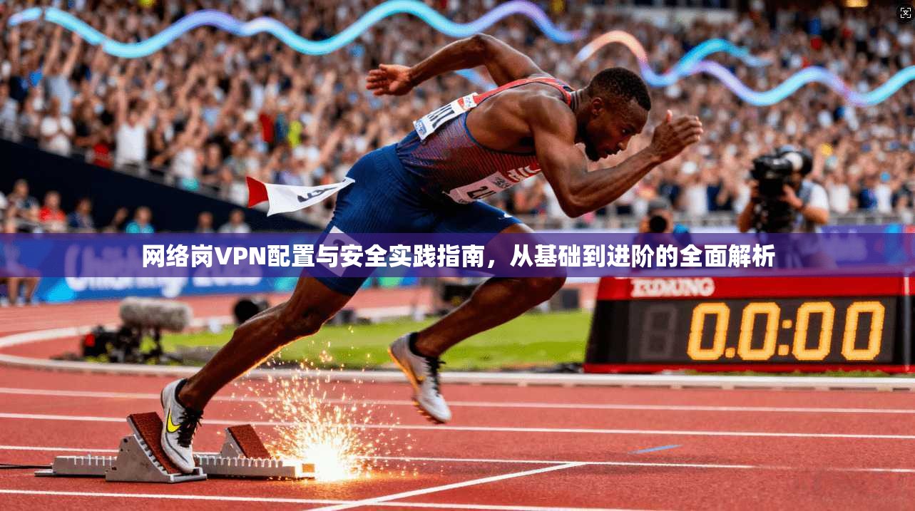 网络岗VPN配置与安全实践指南,从基础到进阶的全面解析 第1张 网络岗VPN配置与安全实践指南,从基础到进阶的全面解析 第1张