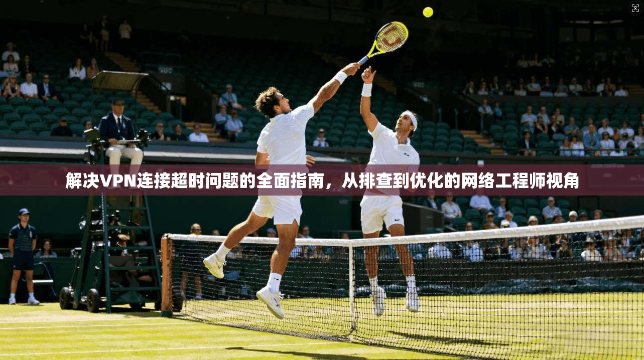 解决VPN连接超时问题的全面指南,从排查到优化的网络工程师视角 第1张 解决VPN连接超时问题的全面指南,从排查到优化的网络工程师视角 第1张