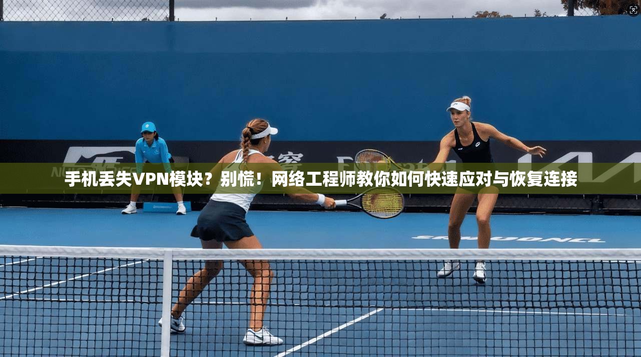 手机丢失VPN模块?别慌!网络工程师教你如何快速应对与恢复连接 第1张 手机丢失VPN模块?别慌!网络工程师教你如何快速应对与恢复连接 第1张