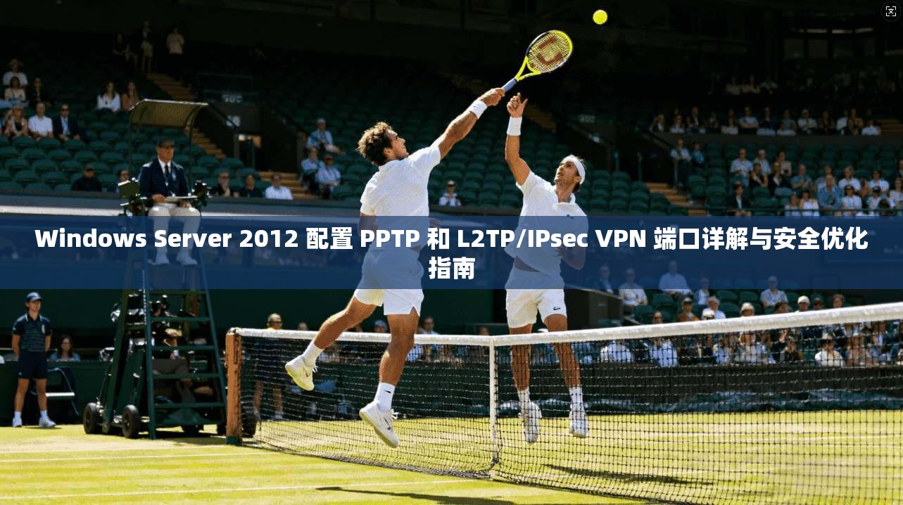Windows Server 2012 配置 PPTP 和 L2TP/IPsec VPN 端口详解与安全优化指南 第1张 Windows Server 2012 配置 PPTP 和 L2TP/IPsec VPN 端口详解与安全优化指南 第1张