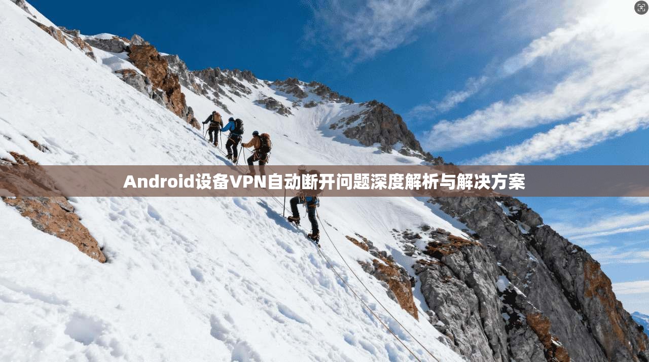 Android设备VPN自动断开问题深度解析与解决方案 第1张 Android设备VPN自动断开问题深度解析与解决方案 第1张