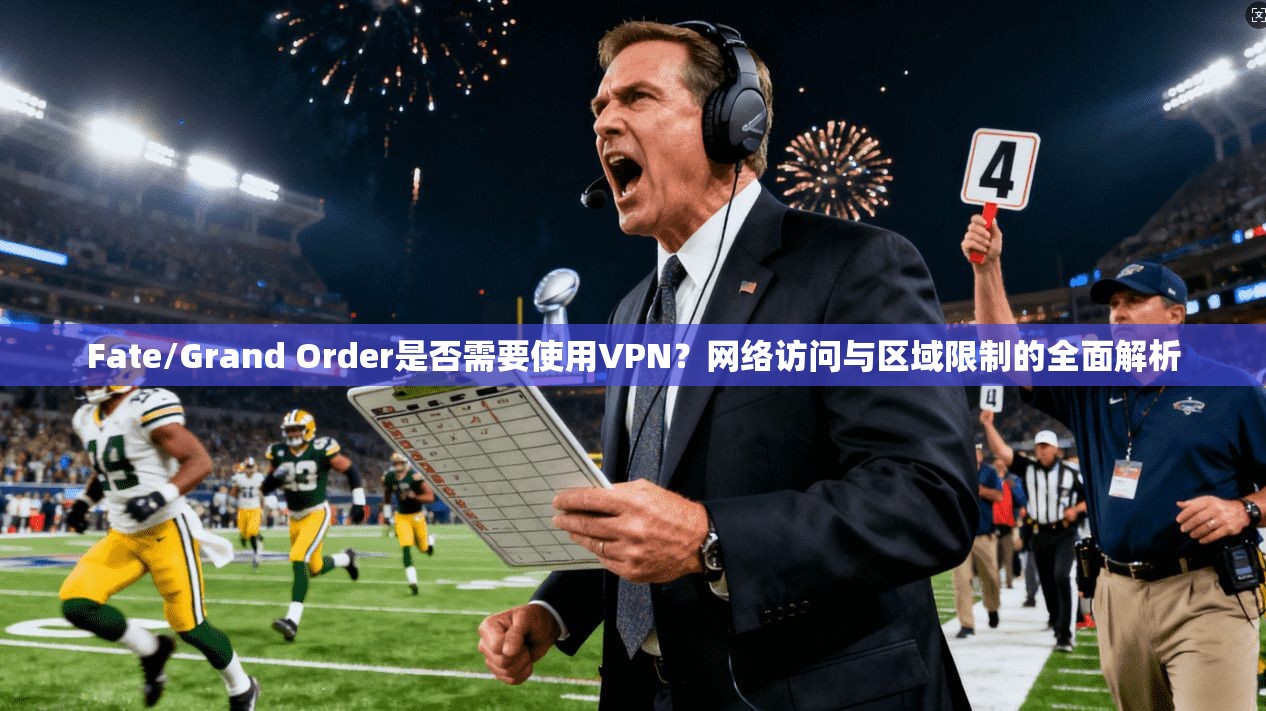 Fate/Grand Order是否需要使用VPN?网络访问与区域限制的全面解析 第1张 Fate/Grand Order是否需要使用VPN?网络访问与区域限制的全面解析 第1张