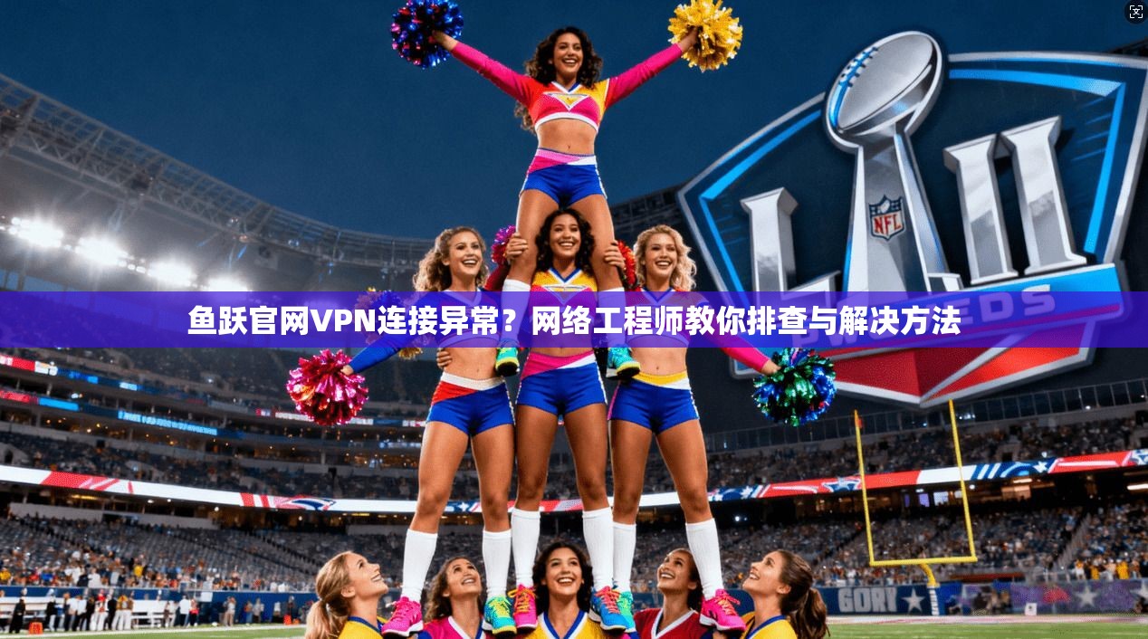 鱼跃官网VPN连接异常?网络工程师教你排查与解决方法 第1张 鱼跃官网VPN连接异常?网络工程师教你排查与解决方法 第1张