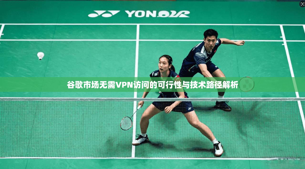 谷歌市场无需VPN访问的可行性与技术路径解析 第1张 谷歌市场无需VPN访问的可行性与技术路径解析 第1张