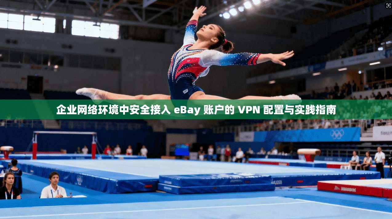 企业网络环境中安全接入 eBay 账户的 VPN 配置与实践指南 第1张 企业网络环境中安全接入 eBay 账户的 VPN 配置与实践指南 第1张