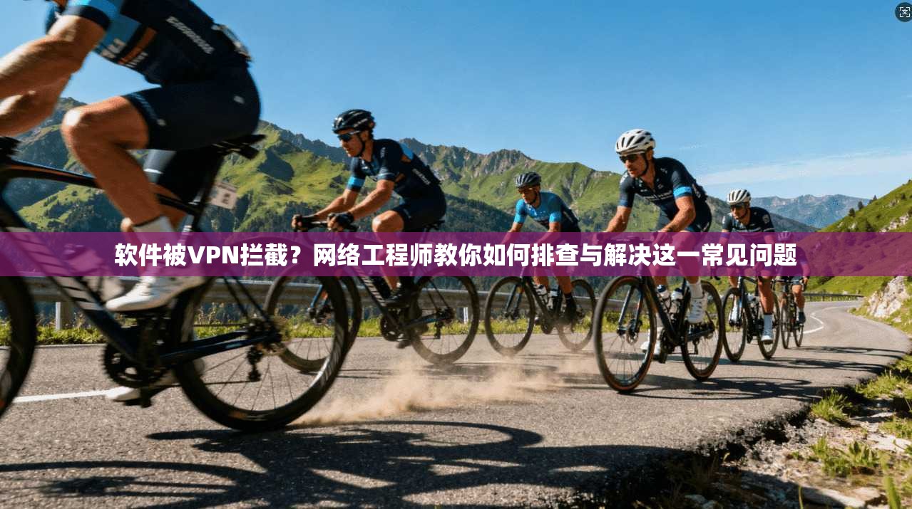 软件被VPN拦截？网络工程师教你如何排查与解决这一常见问题  第1张