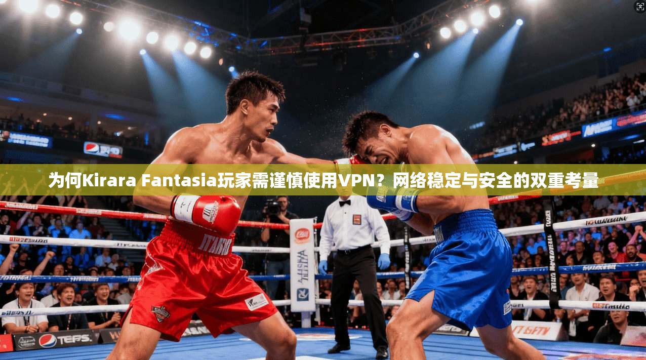 为何Kirara Fantasia玩家需谨慎使用VPN？网络稳定与安全的双重考量  第1张