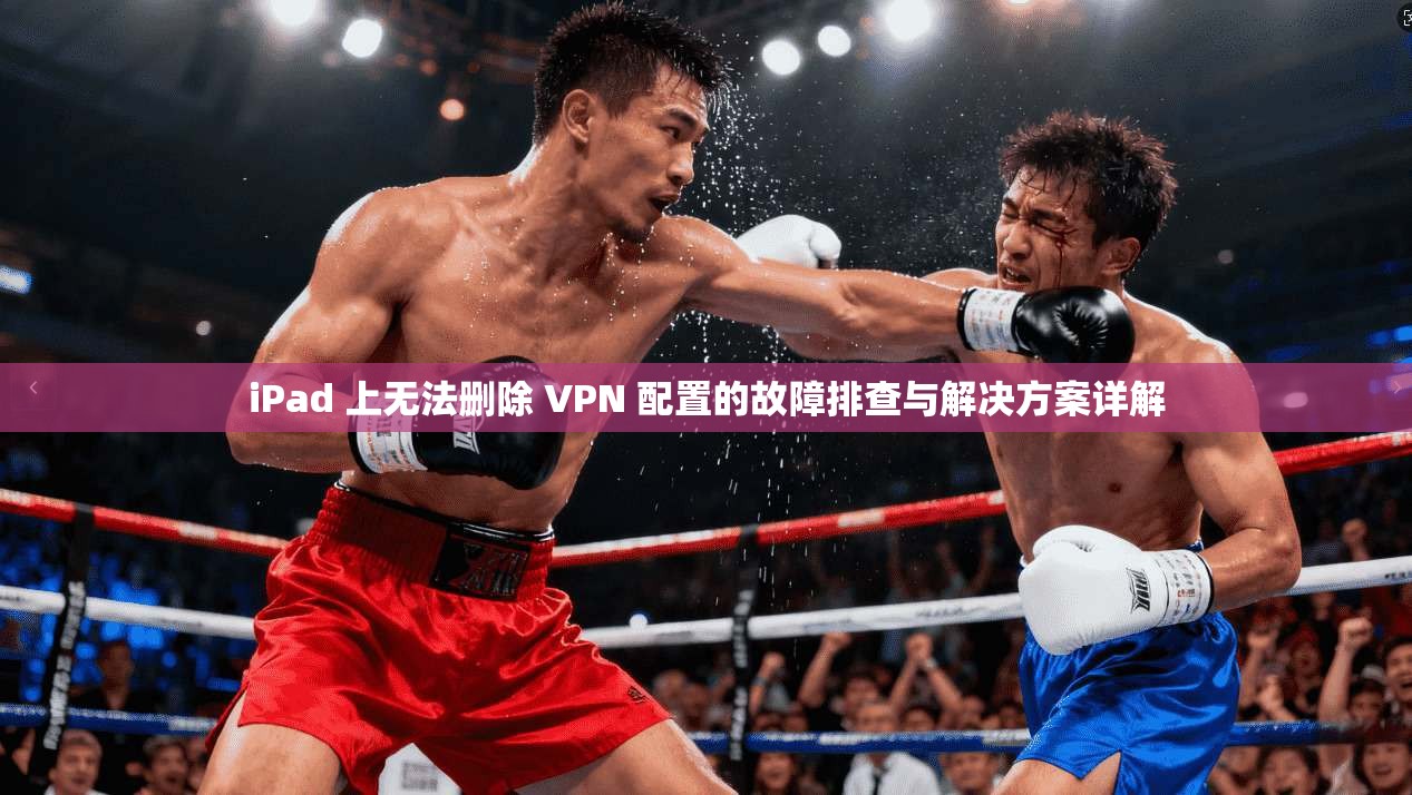 iPad 上无法删除 VPN 配置的故障排查与解决方案详解 第1张 iPad 上无法删除 VPN 配置的故障排查与解决方案详解 第1张