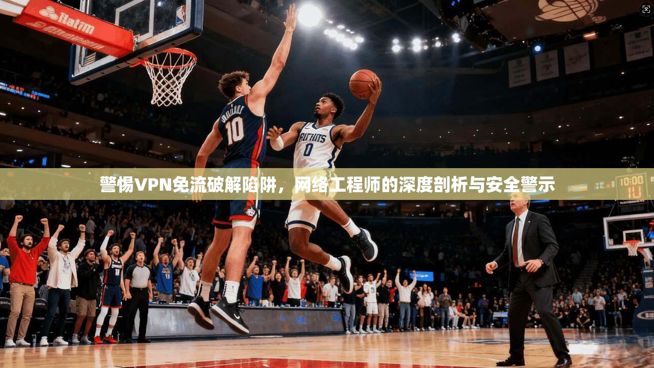 警惕VPN免流破解陷阱,网络工程师的深度剖析与安全警示 第1张 警惕VPN免流破解陷阱,网络工程师的深度剖析与安全警示 第1张