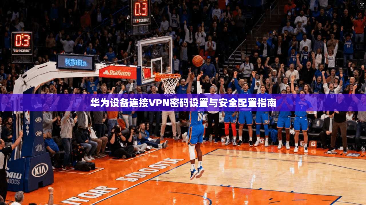 华为设备连接VPN密码设置与安全配置指南  第1张