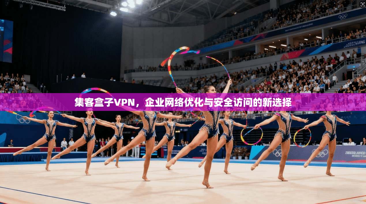 集客盒子VPN,企业网络优化与安全访问的新选择 第1张 集客盒子VPN,企业网络优化与安全访问的新选择 第1张