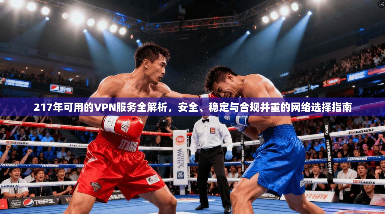 217年可用的VPN服务全解析,安全、稳定与合规并重的网络选择指南 第1张 217年可用的VPN服务全解析,安全、稳定与合规并重的网络选择指南 第1张