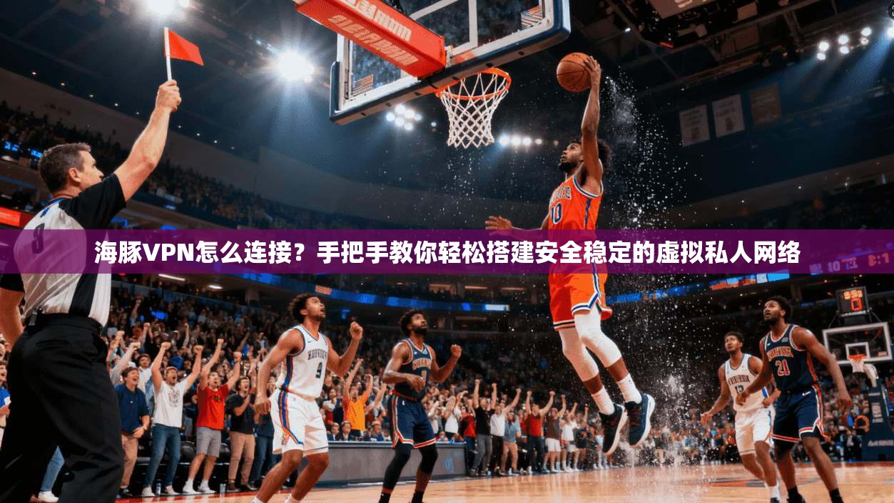 海豚VPN怎么连接?手把手教你轻松搭建安全稳定的虚拟私人网络 第1张 海豚VPN怎么连接?手把手教你轻松搭建安全稳定的虚拟私人网络 第1张