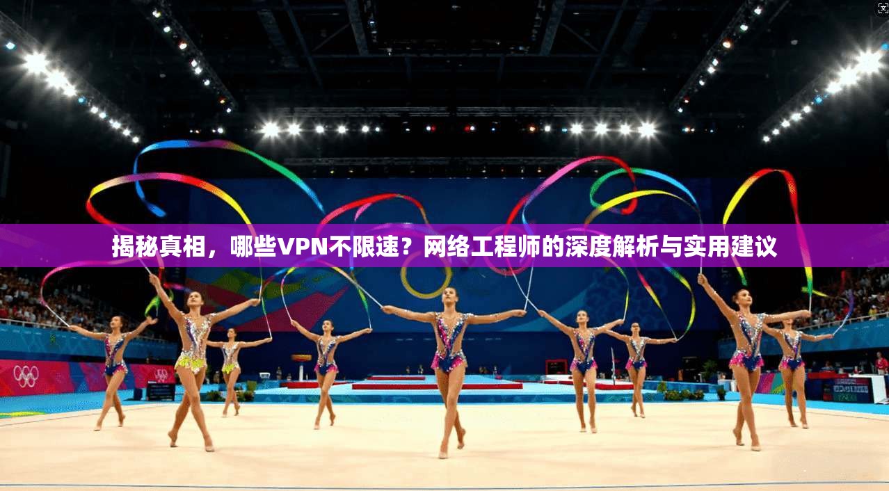 揭秘真相,哪些VPN不限速?网络工程师的深度解析与实用建议 第1张 揭秘真相,哪些VPN不限速?网络工程师的深度解析与实用建议 第1张