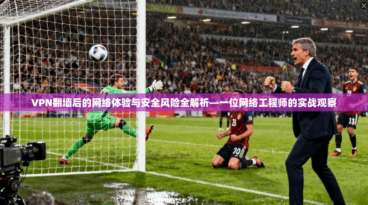 VPN翻墙后的网络体验与安全风险全解析—一位网络工程师的实战观察  第1张