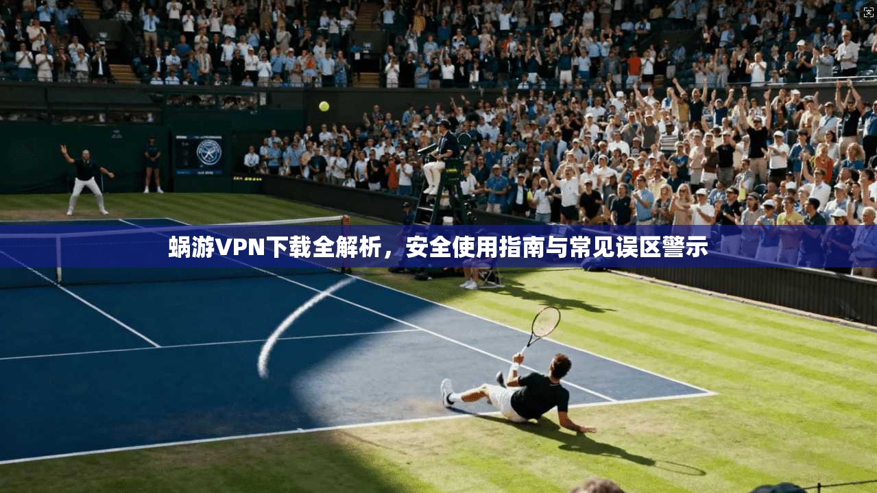 蜗游VPN下载全解析，安全使用指南与常见误区警示  第1张